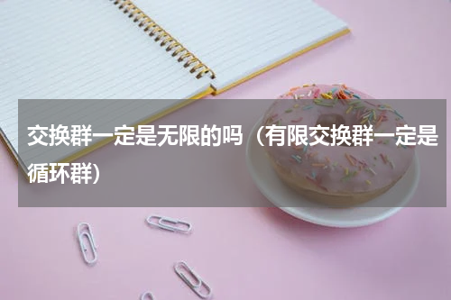 交换群一定是无限的吗（有限交换群一定是循环群）