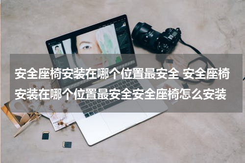 安全座椅安装在哪个位置最安全 安全座椅安装在哪个位置最安全安全座椅怎么安装