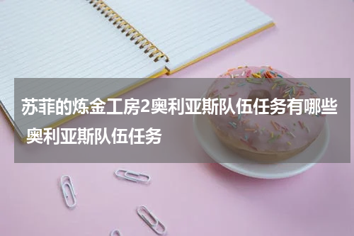 苏菲的炼金工房2奥利亚斯队伍任务有哪些 奥利亚斯队伍任务