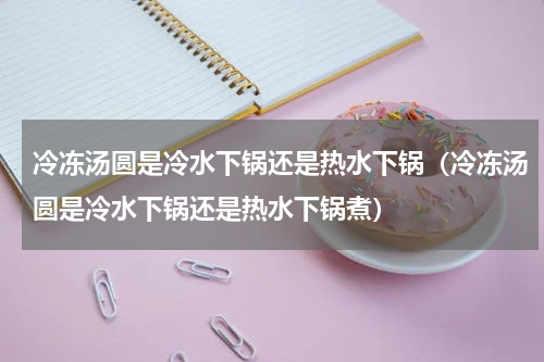 冷冻汤圆是冷水下锅还是热水下锅（冷冻汤圆是冷水下锅还是热水下锅煮）