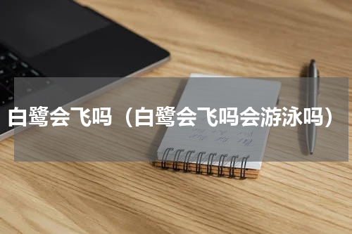 白鹭会飞吗（白鹭会飞吗会游泳吗）