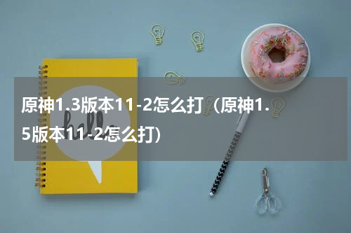 原神1.3版本11-2怎么打（原神1.5版本11-2怎么打）
