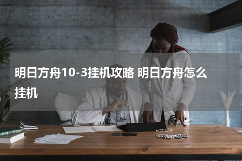 明日方舟10-3挂机攻略 明日方舟怎么挂机