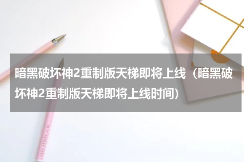 暗黑破坏神2重制版天梯即将上线（暗黑破坏神2重制版天梯即将上线时间）