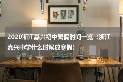 2020浙江嘉兴初中暑假时间一览（浙江嘉兴中学什么时候放寒假）