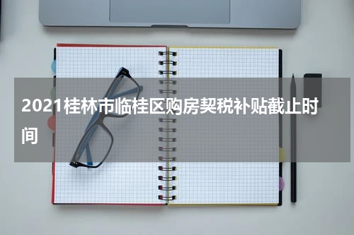 2021桂林市临桂区购房契税补贴截止时间