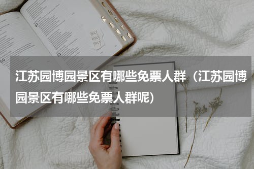 江苏园博园景区有哪些免票人群（江苏园博园景区有哪些免票人群呢）