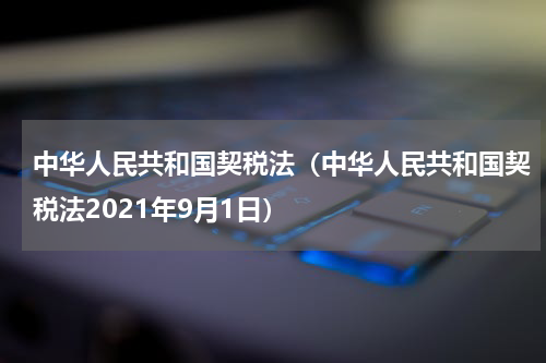 中华人民共和国契税法（中华人民共和国契税法2021年9月1日）