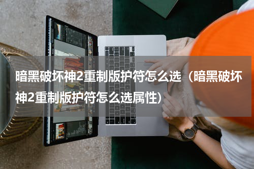 暗黑破坏神2重制版护符怎么选（暗黑破坏神2重制版护符怎么选属性）