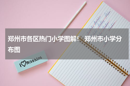 郑州市各区热门小学图解！ 郑州市小学分布图