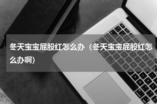 冬天宝宝屁股红怎么办（冬天宝宝屁股红怎么办啊）