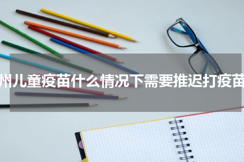 赣州儿童疫苗什么情况下需要推迟打疫苗？