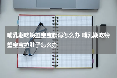 哺乳期吃螃蟹宝宝腹泻怎么办 哺乳期吃螃蟹宝宝拉肚子怎么办