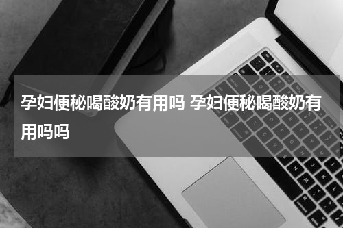 孕妇便秘喝酸奶有用吗 孕妇便秘喝酸奶有用吗吗
