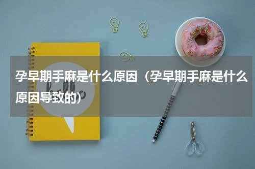 孕早期手麻是什么原因（孕早期手麻是什么原因导致的）