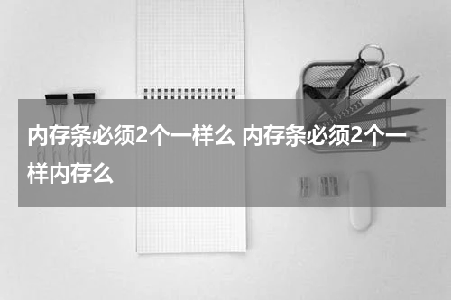 内存条必须2个一样么 内存条必须2个一样内存么