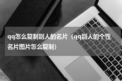 qq怎么复制别人的名片（qq别人的个性名片图片怎么复制）