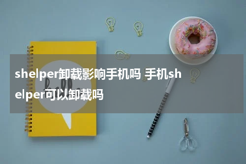 shelper卸载影响手机吗 手机shelper可以卸载吗