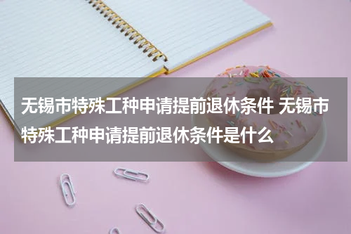 无锡市特殊工种申请提前退休条件 无锡市特殊工种申请提前退休条件是什么