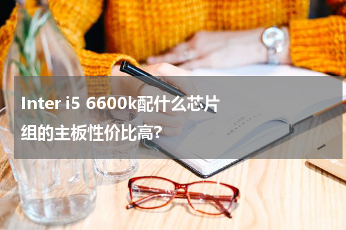 Inter i5 6600k配什么芯片组的主板性价比高?