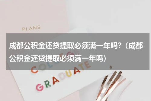 成都公积金还贷提取必须满一年吗?（成都公积金还贷提取必须满一年吗）