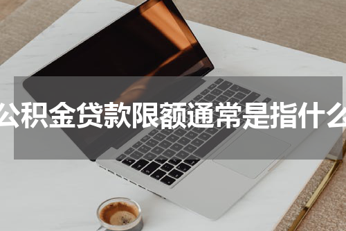 公积金贷款限额通常是指什么