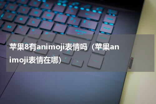 苹果8有animoji表情吗（苹果animoji表情在哪）