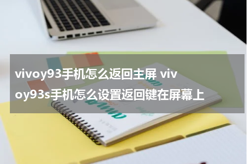 vivoy93手机怎么返回主屏 vivoy93s手机怎么设置返回键在屏幕上