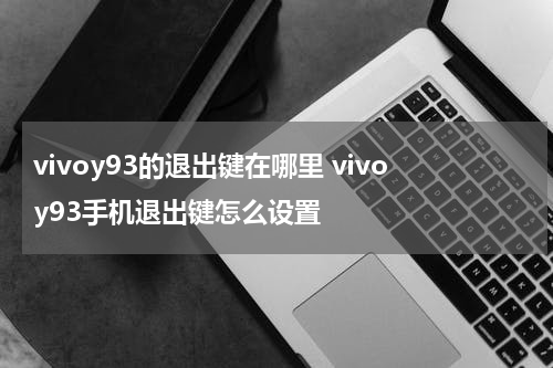 vivoy93的退出键在哪里 vivoy93手机退出键怎么设置