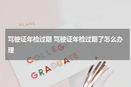 驾驶证年检过期 驾驶证年检过期了怎么办理