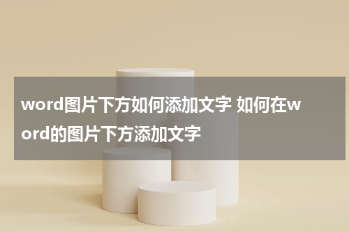 word图片下方如何添加文字 如何在word的图片下方添加文字