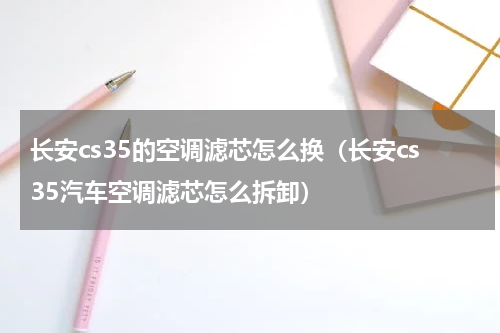 长安cs35的空调滤芯怎么换（长安cs35汽车空调滤芯怎么拆卸）