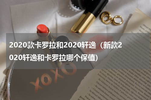 2020款卡罗拉和2020轩逸（新款2020轩逸和卡罗拉哪个保值）