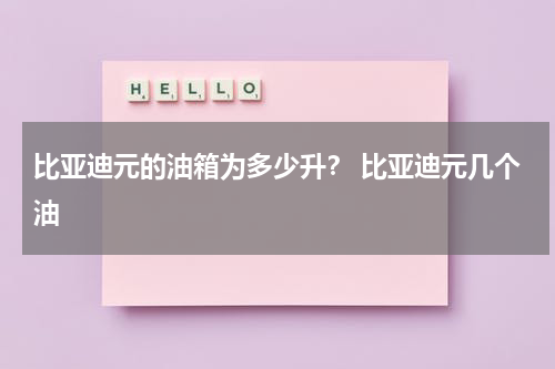 比亚迪元的油箱为多少升？ 比亚迪元几个油