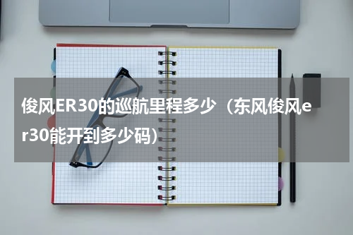俊风ER30的巡航里程多少（东风俊风er30能开到多少码）
