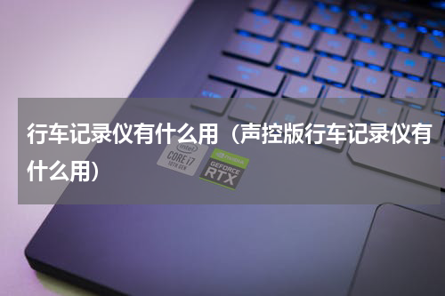 行车记录仪有什么用（声控版行车记录仪有什么用）