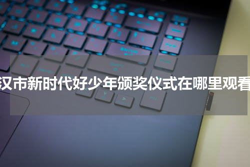 武汉市新时代好少年颁奖仪式在哪里观看？