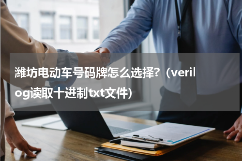潍坊电动车号码牌怎么选择?（verilog读取十进制txt文件）