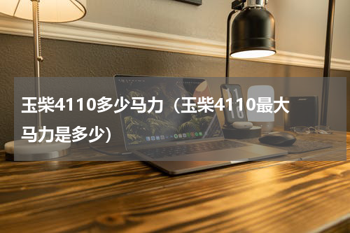 玉柴4110多少马力（玉柴4110最大马力是多少）