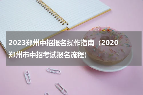 2023郑州中招报名操作指南（2020郑州市中招考试报名流程）