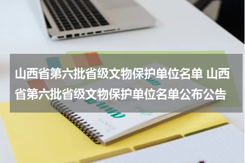山西省第六批省级文物保护单位名单 山西省第六批省级文物保护单位名单公布公告