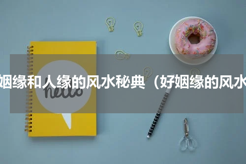 旺姻缘和人缘的风水秘典（好姻缘的风水）