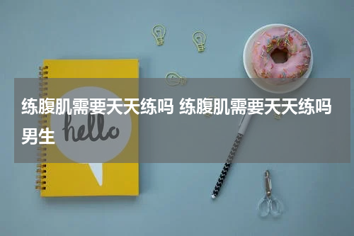 练腹肌需要天天练吗 练腹肌需要天天练吗男生