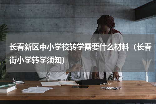 长春新区中小学校转学需要什么材料（长春街小学转学须知）