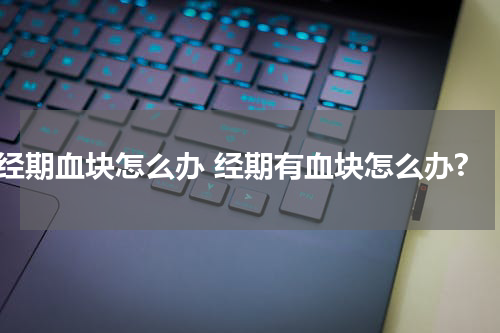 经期血块怎么办 经期有血块怎么办?