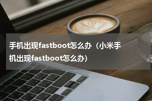 手机出现fastboot怎么办（小米手机出现fastboot怎么办）