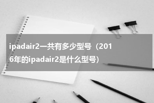 ipadair2一共有多少型号（2016年的ipadair2是什么型号）