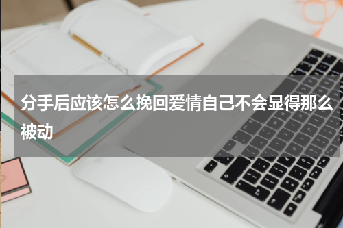 分手后应该怎么挽回爱情自己不会显得那么被动