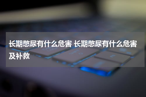 长期憋尿有什么危害 长期憋尿有什么危害及补救