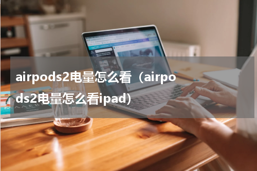 airpods2电量怎么看（airpods2电量怎么看ipad）